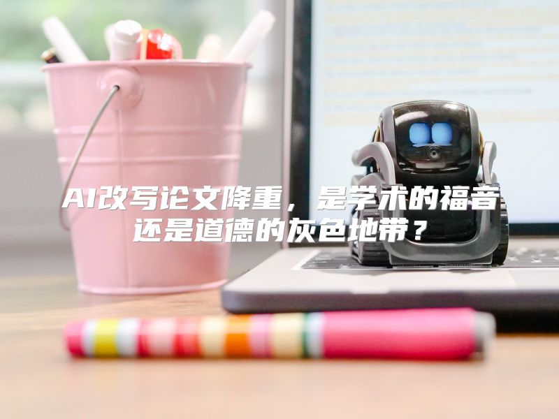 AI改写论文降重，是学术的福音还是道德的灰色地带？