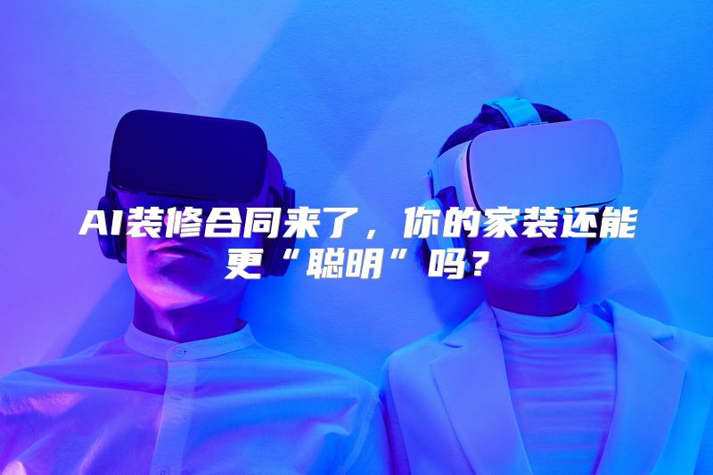 AI装修合同来了，你的家装还能更“聪明”吗？
