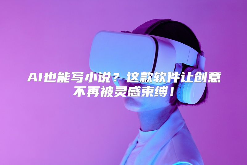 AI也能写小说？这款软件让创意不再被灵感束缚！