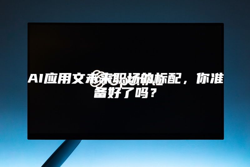 AI应用文未来职场的标配，你准备好了吗？