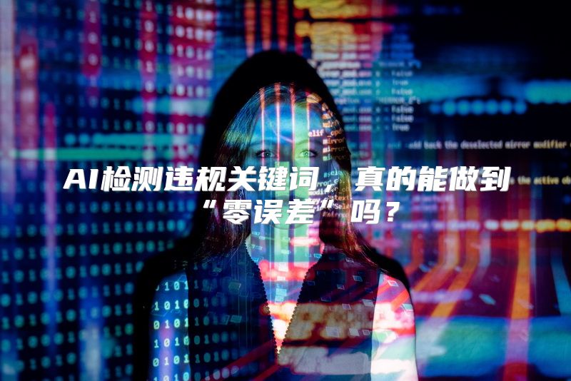 AI检测违规关键词，真的能做到“零误差”吗？