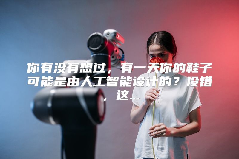 你有没有想过，有一天你的鞋子可能是由人工智能设计的？没错，这...