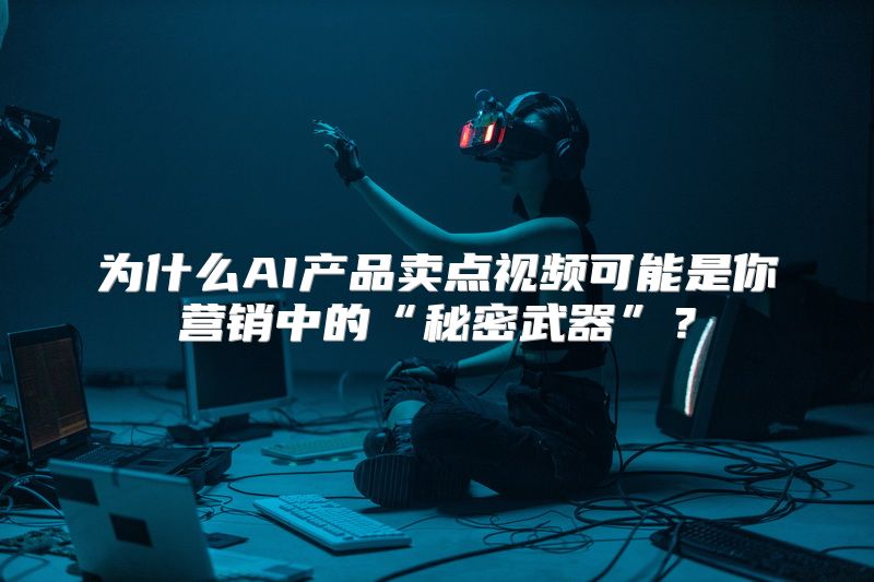 为什么AI产品卖点视频可能是你营销中的“秘密武器”？