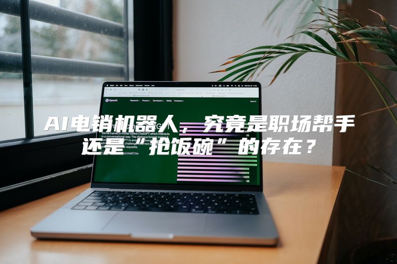AI电销机器人，究竟是职场帮手还是“抢饭碗”的存在？