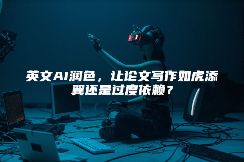 英文AI润色，让论文写作如虎添翼还是过度依赖？