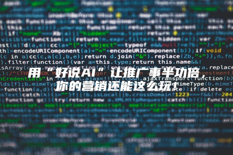 用“好说AI”让推广事半功倍，你的营销还能这么玩！