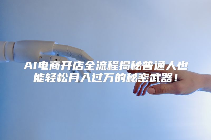 AI电商开店全流程揭秘普通人也能轻松月入过万的秘密武器！