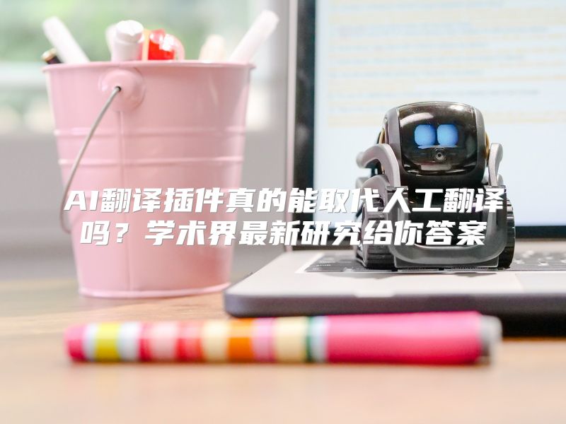 AI翻译插件真的能取代人工翻译吗？学术界最新研究给你答案