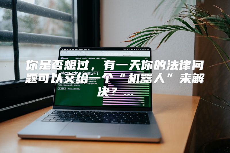 你是否想过，有一天你的法律问题可以交给一个“机器人”来解决？...