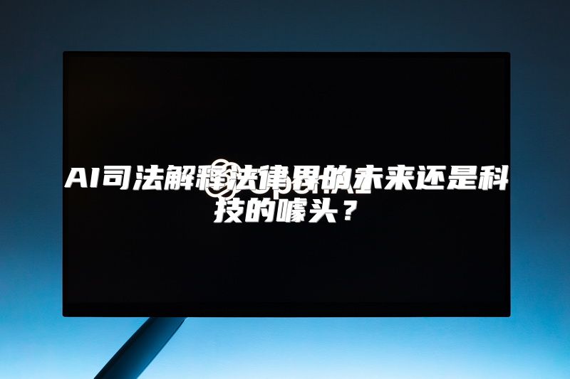 AI司法解释法律界的未来还是科技的噱头？