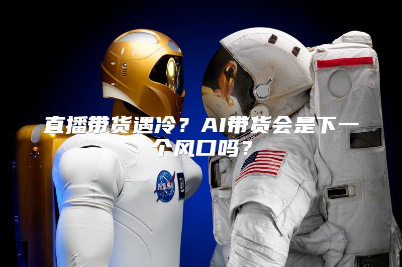 直播带货遇冷？AI带货会是下一个风口吗？