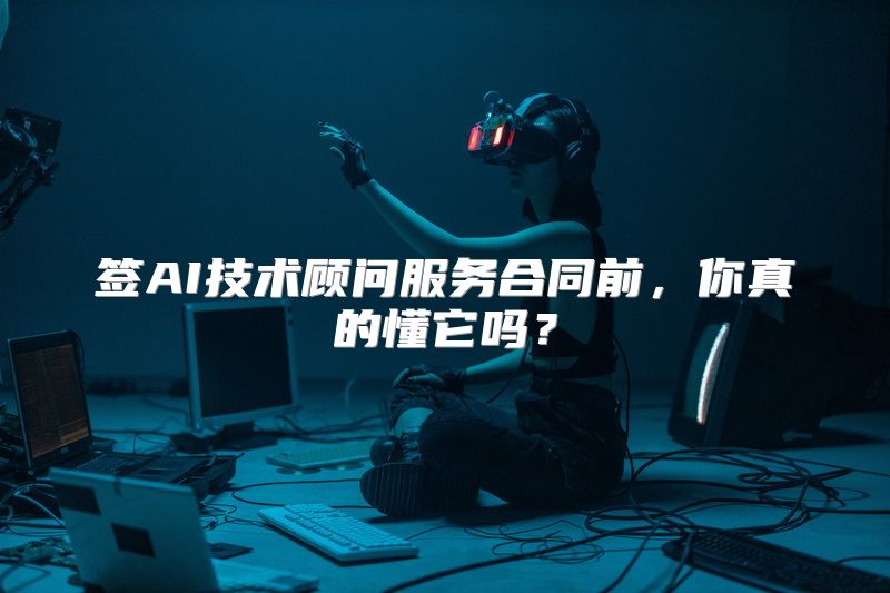 签AI技术顾问服务合同前，你真的懂它吗？
