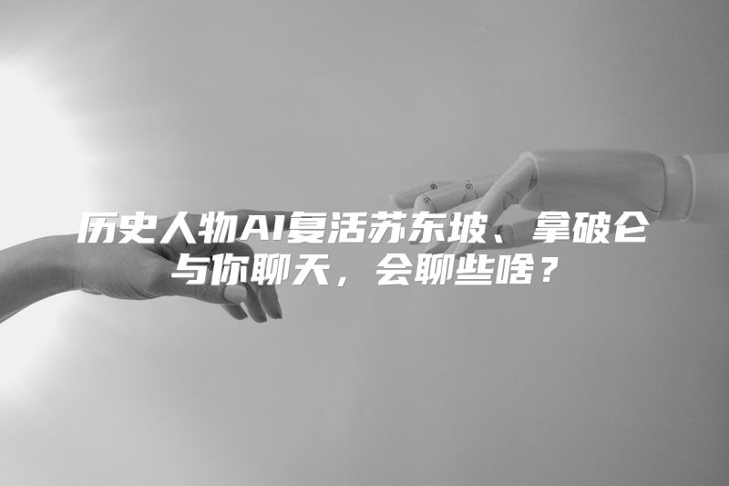 历史人物AI复活苏东坡、拿破仑与你聊天，会聊些啥？