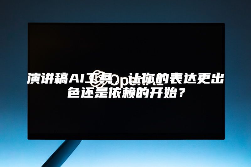 演讲稿AI工具，让你的表达更出色还是依赖的开始？