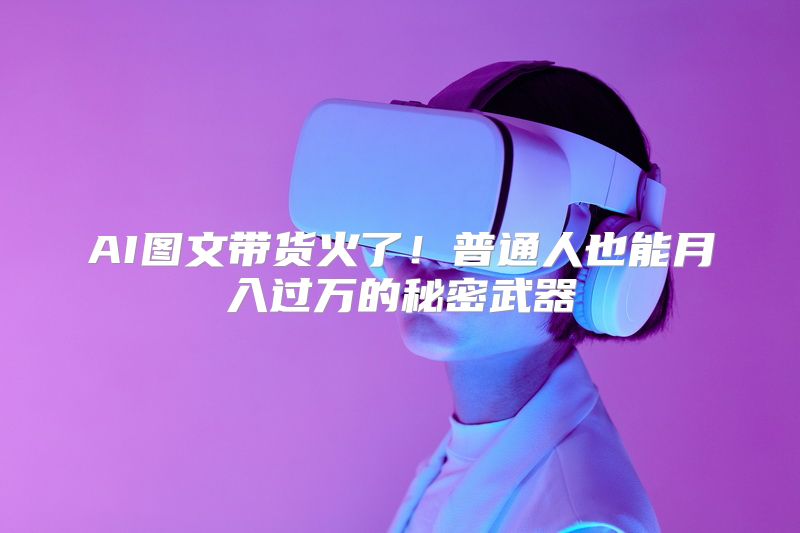 AI图文带货火了！普通人也能月入过万的秘密武器