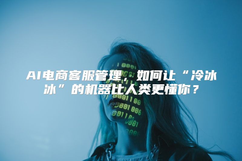 AI电商客服管理，如何让“冷冰冰”的机器比人类更懂你？