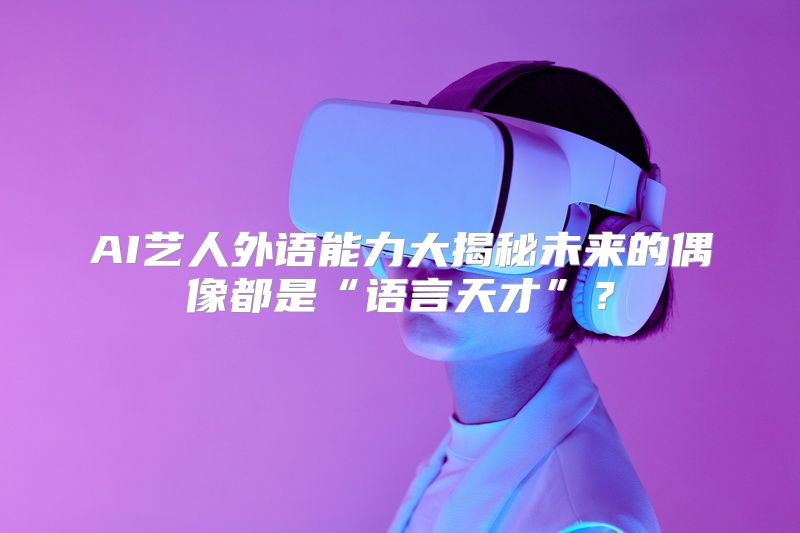 AI艺人外语能力大揭秘未来的偶像都是“语言天才”？