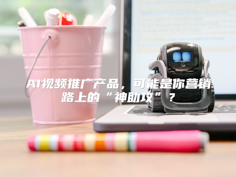 AI视频推广产品，可能是你营销路上的“神助攻”？