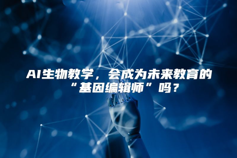AI生物教学，会成为未来教育的“基因编辑师”吗？