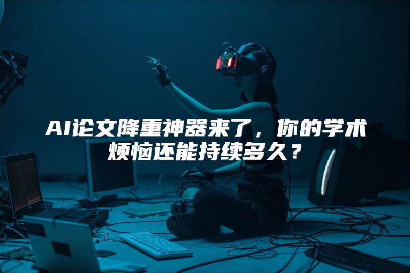 AI论文降重神器来了，你的学术烦恼还能持续多久？