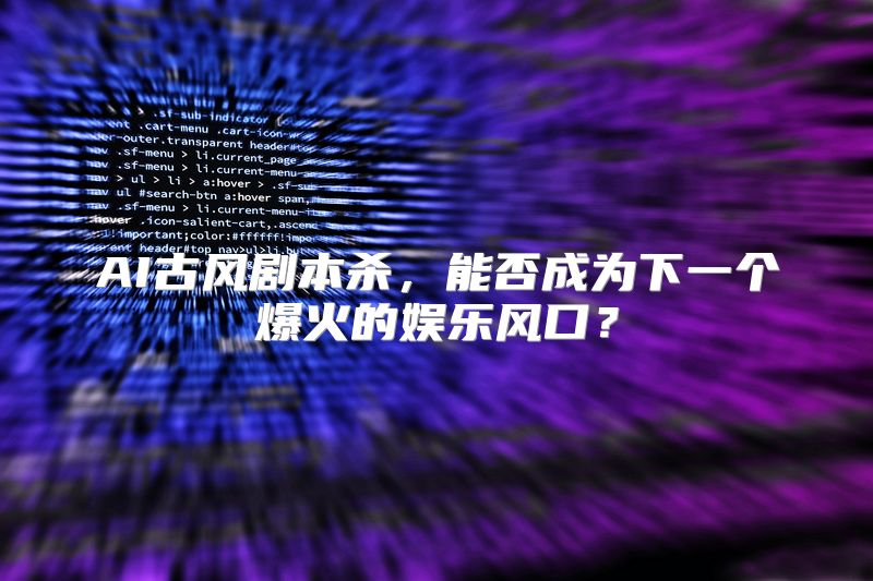 AI古风剧本杀，能否成为下一个爆火的娱乐风口？
