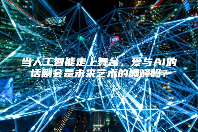 当人工智能走上舞台，爱与AI的话剧会是未来艺术的巅峰吗？