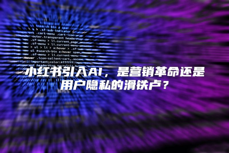 小红书引入AI，是营销革命还是用户隐私的滑铁卢？