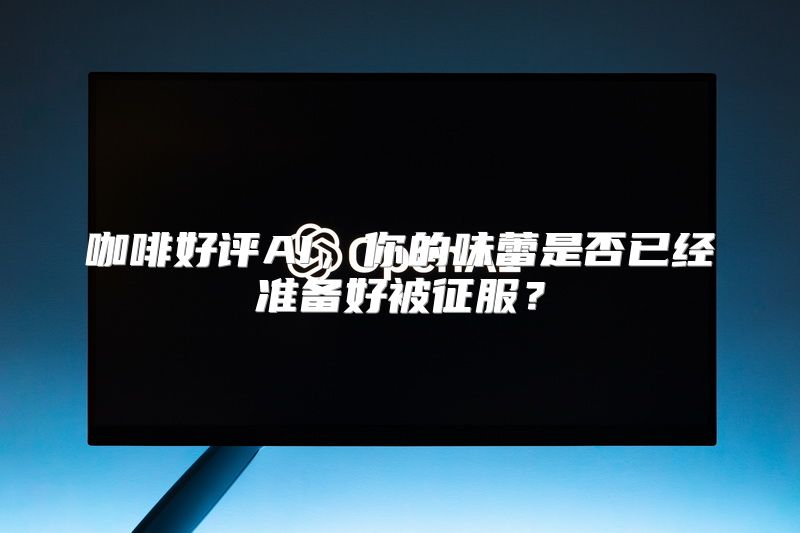 咖啡好评AI，你的味蕾是否已经准备好被征服？