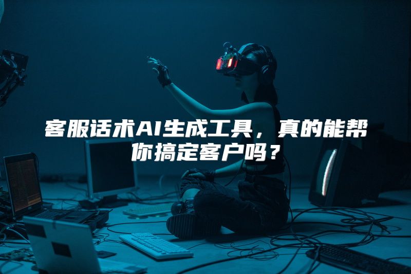 客服话术AI生成工具，真的能帮你搞定客户吗？