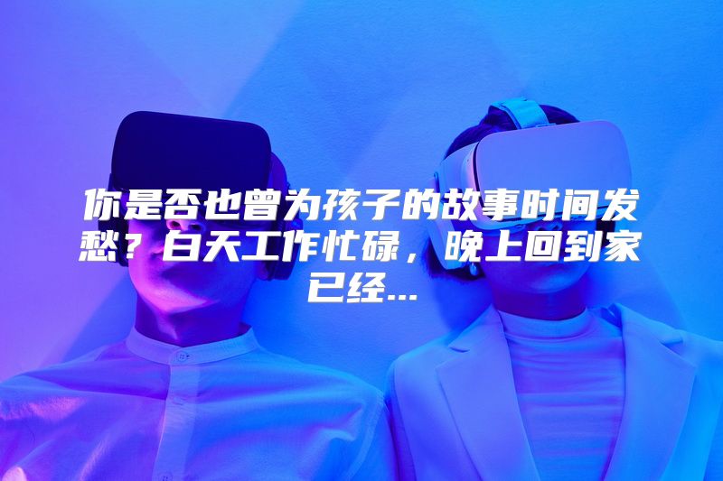 你是否也曾为孩子的故事时间发愁？白天工作忙碌，晚上回到家已经...