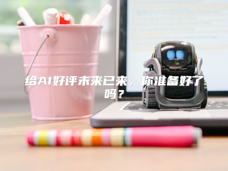 给AI好评未来已来，你准备好了吗？