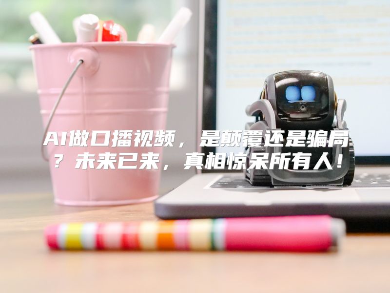 AI做口播视频，是颠覆还是骗局？未来已来，真相惊呆所有人！