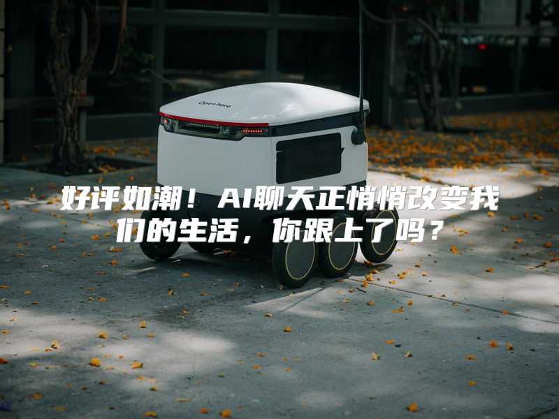 好评如潮！AI聊天正悄悄改变我们的生活，你跟上了吗？