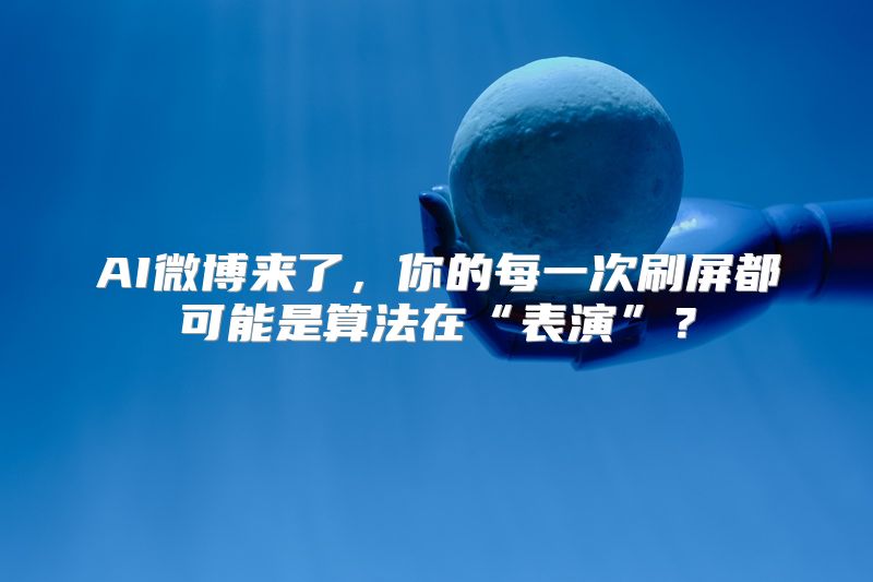 AI微博来了，你的每一次刷屏都可能是算法在“表演”？
