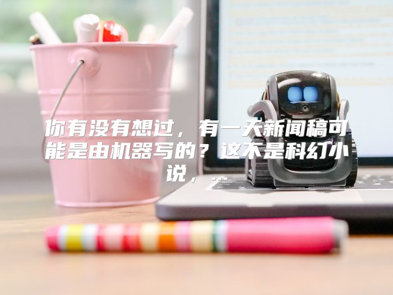 你有没有想过，有一天新闻稿可能是由机器写的？这不是科幻小说，...