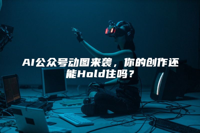 AI公众号动图来袭，你的创作还能Hold住吗？