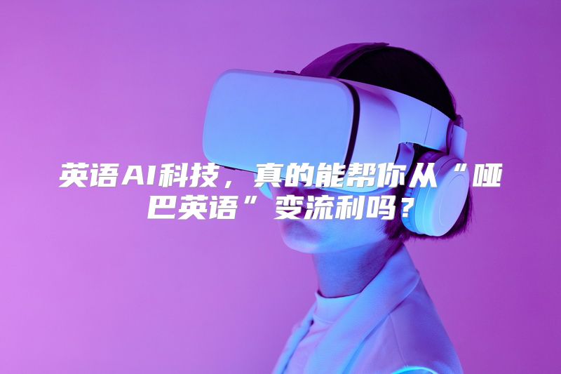 英语AI科技，真的能帮你从“哑巴英语”变流利吗？
