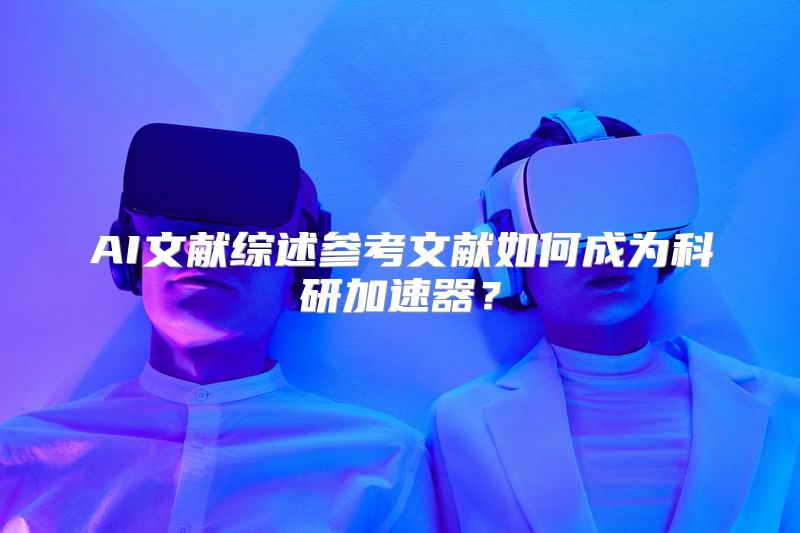 AI文献综述参考文献如何成为科研加速器？