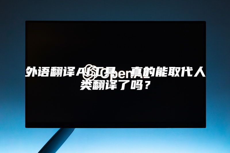 外语翻译AI工具，真的能取代人类翻译了吗？
