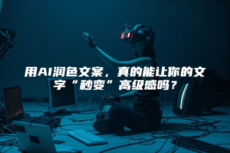 用AI润色文案，真的能让你的文字“秒变”高级感吗？