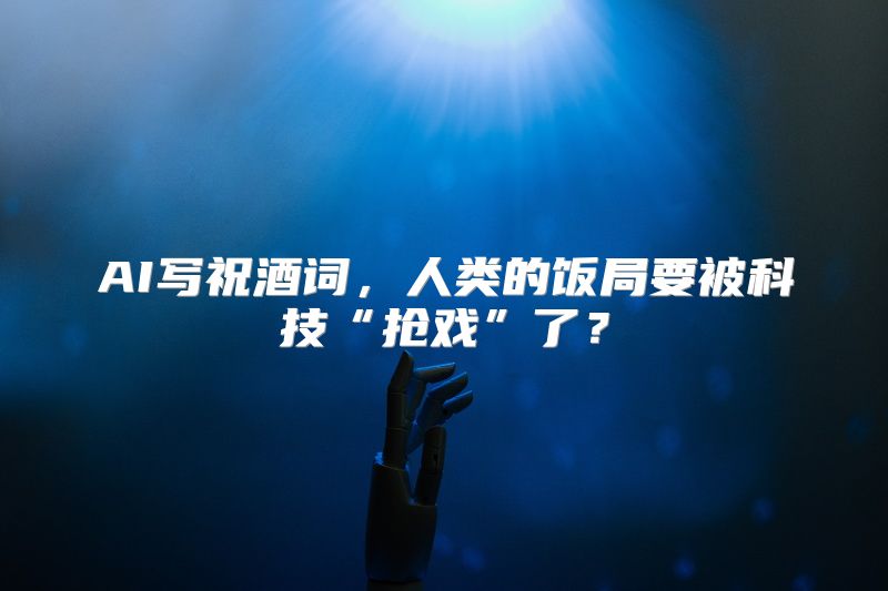 AI写祝酒词，人类的饭局要被科技“抢戏”了？