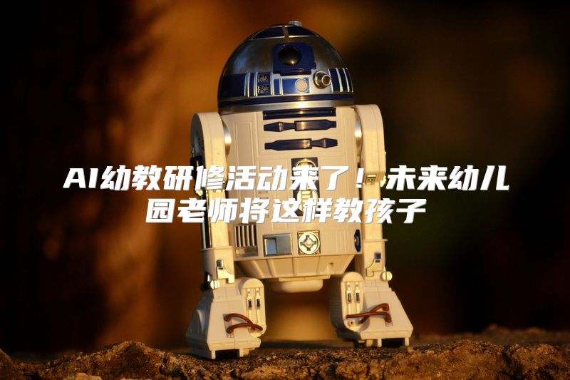 AI幼教研修活动来了！未来幼儿园老师将这样教孩子