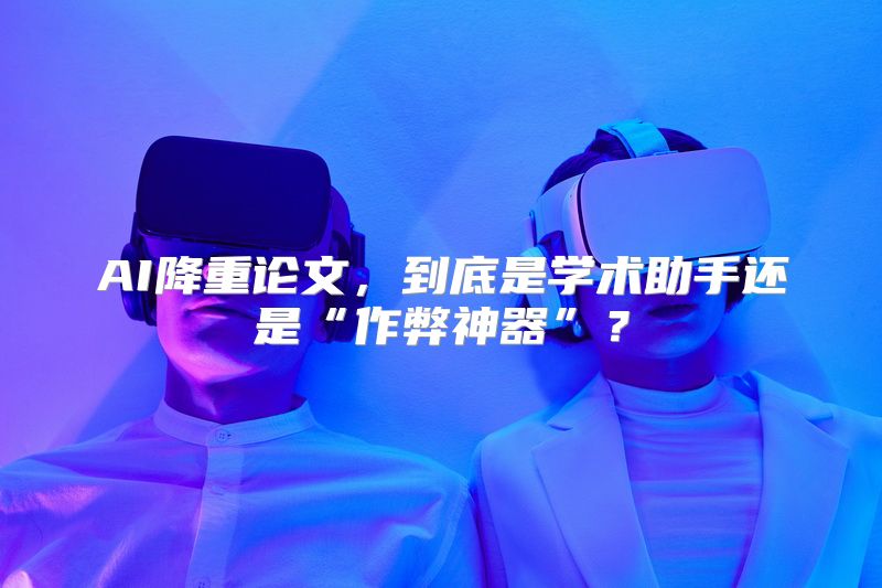 AI降重论文，到底是学术助手还是“作弊神器”？