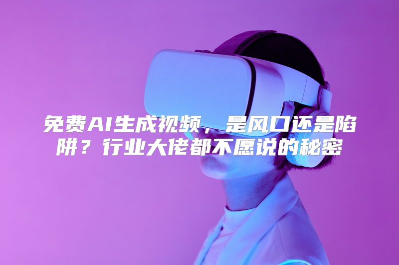 免费AI生成视频，是风口还是陷阱？行业大佬都不愿说的秘密