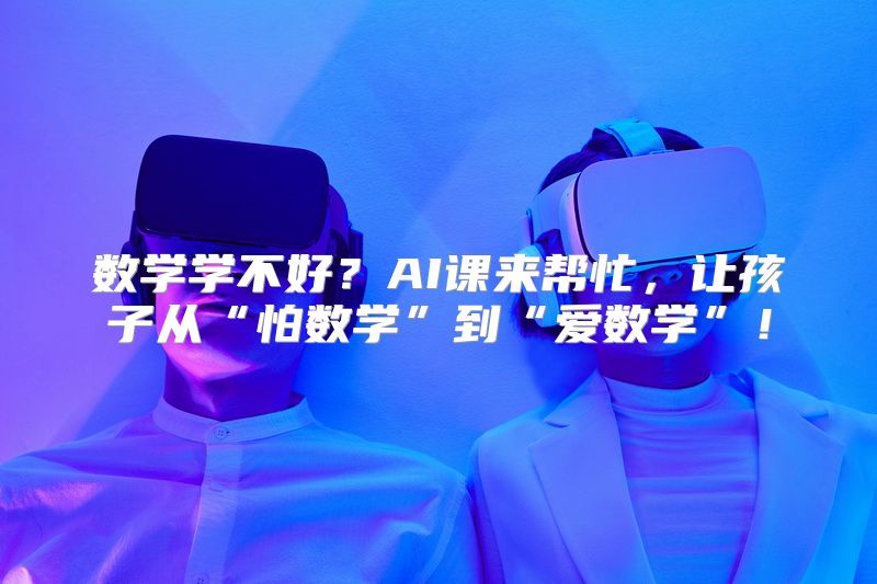 数学学不好？AI课来帮忙，让孩子从“怕数学”到“爱数学”！
