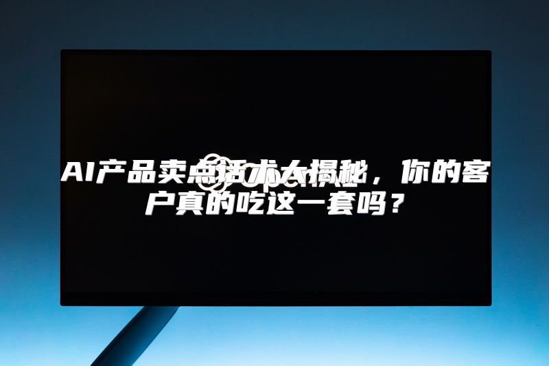 AI产品卖点话术大揭秘，你的客户真的吃这一套吗？