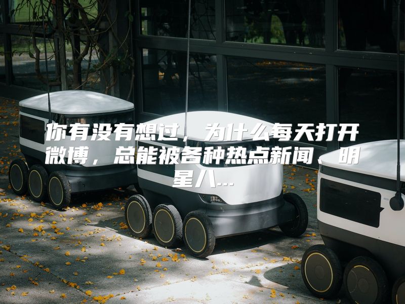 你有没有想过，为什么每天打开微博，总能被各种热点新闻、明星八...