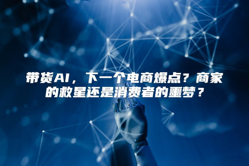 带货AI，下一个电商爆点？商家的救星还是消费者的噩梦？