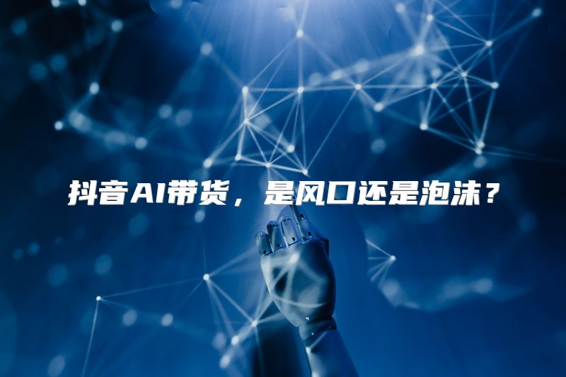 抖音AI带货，是风口还是泡沫？