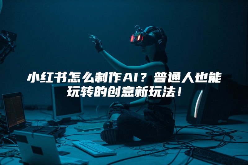 小红书怎么制作AI？普通人也能玩转的创意新玩法！